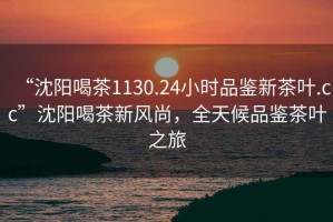 “沈陽喝茶1130.24小時品鑒新茶葉.cc”沈陽喝茶新風尚，全天候品鑒茶葉之旅