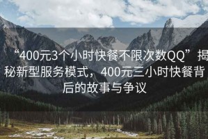 “400元3個小時快餐不限次數QQ”揭秘新型服務模式，400元三小時快餐背后的故事與爭議