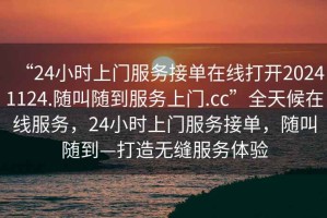 “24小時(shí)上門服務(wù)接單在線打開20241124.隨叫隨到服務(wù)上門.cc”全天候在線服務(wù)，24小時(shí)上門服務(wù)接單，隨叫隨到—打造無縫服務(wù)體驗(yàn)