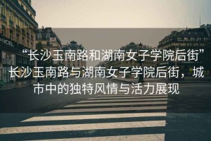 “長沙玉南路和湖南女子學院后街”長沙玉南路與湖南女子學院后街，城市中的獨特風情與活力展現