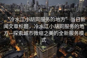 “冷水江小胡同服務的地方”當日新聞文章標題，冷水江小胡同服務的地方—探索城市微縮之美的全新服務模式