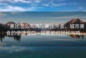 “美團怎么叫雞”美團外賣，城市美食的便捷窗口—探索如何輕松叫雞