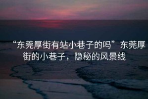 “東莞厚街有站小巷子的嗎”東莞厚街的小巷子，隱秘的風景線