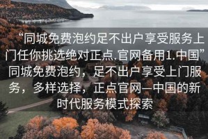 “同城免費泡約足不出戶享受服務上門任你挑選絕對正點.官網備用1.中國”同城免費泡約，足不出戶享受上門服務，多樣選擇，正點官網—中國的新時代服務模式探索