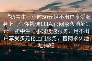 “初中生一小時50元足不出戶享受服務上門任你挑選1114.官網(wǎng)永久地址1.cc”初中生一小時極速服務，足不出戶享受多元化上門服務，官網(wǎng)永久地址揭秘
