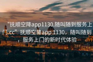“撫順空降app1130.隨叫隨到服務(wù)上門.cc”撫順空降app 1130，隨叫隨到，服務(wù)上門的新時(shí)代體驗(yàn)