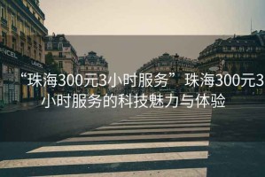 “珠海300元3小時服務”珠海300元3小時服務的科技魅力與體驗