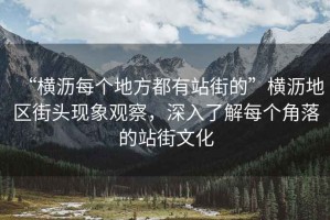 “橫瀝每個地方都有站街的”橫瀝地區街頭現象觀察，深入了解每個角落的站街文化