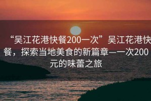 “吳江花港快餐200一次”吳江花港快餐，探索當(dāng)?shù)孛朗车男缕隆淮?00元的味蕾之旅