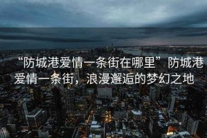 “防城港愛(ài)情一條街在哪里”防城港愛(ài)情一條街，浪漫邂逅的夢(mèng)幻之地