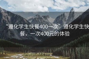 “遵化學生快餐400一次”遵化學生快餐，一次400元的體驗
