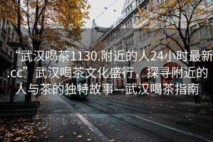 “武漢喝茶1130.附近的人24小時最新.cc”武漢喝茶文化盛行，探尋附近的人與茶的獨特故事—武漢喝茶指南
