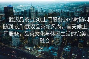 “武漢品茶1130.上門服務24小時隨叫隨到.cc”武漢品茶新風尚，全天候上門服務，品茶文化與休閑生活的完美融合