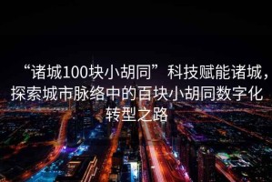 “諸城100塊小胡同”科技賦能諸城，探索城市脈絡中的百塊小胡同數字化轉型之路