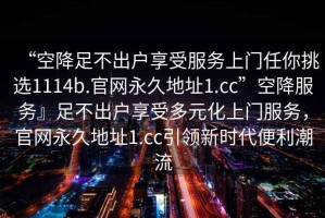 “空降足不出戶享受服務(wù)上門任你挑選1114b.官網(wǎng)永久地址1.cc”空降服務(wù)』足不出戶享受多元化上門服務(wù)，官網(wǎng)永久地址1.cc引領(lǐng)新時代便利潮流