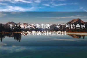 “利信金融投訴電話”關(guān)于利信金融投訴電話的相關(guān)資訊