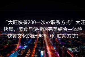 “大旺快餐200一次vx聯系方式”大旺快餐，美食與便捷的完美結合—體驗快餐文化的新選擇（附聯系方式）