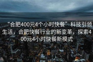 “合肥400元4個小時快餐”科技引領生活，合肥快餐行業的新變革，探索400元4小時快餐新模式