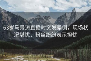 63歲馬景濤直播時突發暈倒，現場狀況堪憂，粉絲紛紛表示擔憂