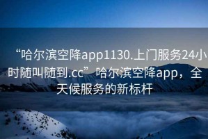 “哈爾濱空降app1130.上門服務24小時隨叫隨到.cc”哈爾濱空降app，全天候服務的新標桿