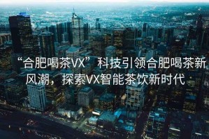 “合肥喝茶VX”科技引領(lǐng)合肥喝茶新風(fēng)潮，探索VX智能茶飲新時(shí)代