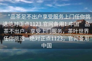 “品茶足不出戶享受服務上門任你挑選絕對正點1123.官網備用1.中國”品茶不出戶，享受上門服務，茶葉世界任你挑選—絕對正點1123，官網備用中國