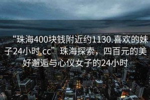 “珠海400塊錢附近約1130.喜歡的妹子24小時.cc”珠海探索，四百元的美好邂逅與心儀女子的24小時