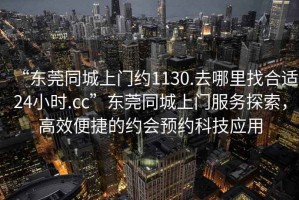 “東莞同城上門約1130.去哪里找合適24小時.cc”東莞同城上門服務探索，高效便捷的約會預約科技應用