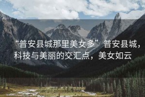 “普安縣城那里美女多”普安縣城，科技與美麗的交匯點，美女如云