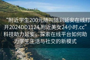 “附近學(xué)生200元隨叫隨到延安在線打開2024DD1124.附近美女24小時(shí).cc”科技助力延安，探索在線平臺(tái)如何助力學(xué)生生活與社交的新模式