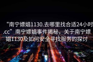 “南寧嫖娼1130.去哪里找合適24小時.cc”南寧嫖娼事件揭秘，關(guān)于南寧嫖娼1130及如何安全尋找服務(wù)的探討