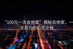 “100元一次去他家”揭秘去他家，一次百元的心靈之旅