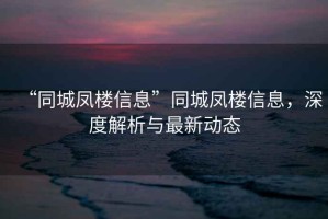 “同城鳳樓信息”同城鳳樓信息,深度解析與最新動態 “同城鳳樓信息”同城鳳樓信息,深度解析與最新動態