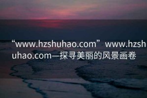 “www.hzshuhao.com”www.hzshuhao.com—探尋美麗的風景畫卷