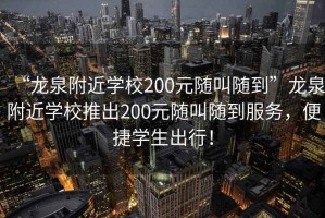 “龍泉附近學校200元隨叫隨到”龍泉附近學校推出200元隨叫隨到服務，便捷學生出行！