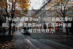 “中山新茶嫩茶wx”當日新聞文章標題，中山新茶嫩茶wx，引領茶葉新潮流，展現獨特魅力