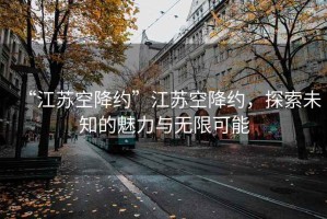 “江蘇空降約”江蘇空降約，探索未知的魅力與無限可能