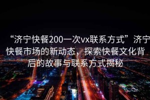 “濟(jì)寧快餐200一次vx聯(lián)系方式”濟(jì)寧快餐市場的新動(dòng)態(tài)，探索快餐文化背后的故事與聯(lián)系方式揭秘