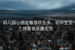 幼兒園小朋友春游歡樂(lè)多，初中生交換零食樂(lè)趣無(wú)窮