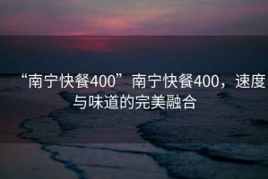 “南寧快餐400”南寧快餐400，速度與味道的完美融合