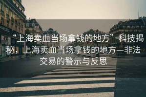 “上海賣血當場拿錢的地方”科技揭秘，上海賣血當場拿錢的地方—非法交易的警示與反思