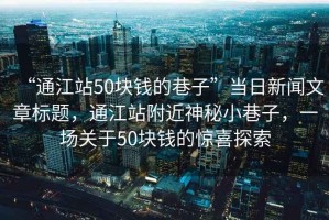 “通江站50塊錢的巷子”當(dāng)日新聞文章標(biāo)題，通江站附近神秘小巷子，一場關(guān)于50塊錢的驚喜探索