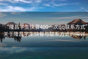 “隆昌學生快餐400一次qq聯(lián)系方式”關(guān)于隆昌學生快餐與聯(lián)系方式的探討