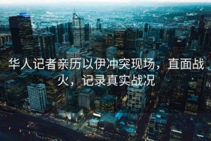 華人記者親歷以伊沖突現(xiàn)場，直面戰(zhàn)火，記錄真實戰(zhàn)況