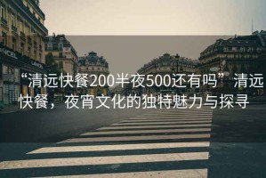 “清遠快餐200半夜500還有嗎”清遠快餐，夜宵文化的獨特魅力與探尋