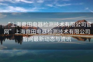 “上海竟田電器檢測技術有限公司官網”上海竟田電器檢測技術有限公司官網最新動態與資訊