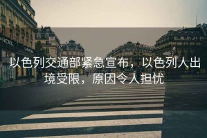 以色列交通部緊急宣布，以色列人出境受限，原因令人擔憂