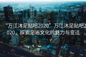 “萬(wàn)江沐足貼吧2020”萬(wàn)江沐足貼吧2020，探索足浴文化的魅力與變遷