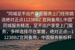 “同城足不出戶享受服務上門任你挑選絕對正點1123BBZ.官網備用1.中國”同城服務精選，足不出戶享受上門服務，多樣選擇盡在掌握，絕對正點—1123BBZ官網備用，中國服務新標桿