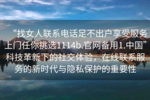 “找女人聯(lián)系電話足不出戶享受服務(wù)上門(mén)任你挑選1114b.官網(wǎng)備用1.中國(guó)”科技革新下的社交體驗(yàn)，在線聯(lián)系服務(wù)的新時(shí)代與隱私保護(hù)的重要性